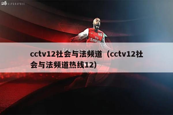 cctv12社会与法频道（cctv12社会与法频道热线12）