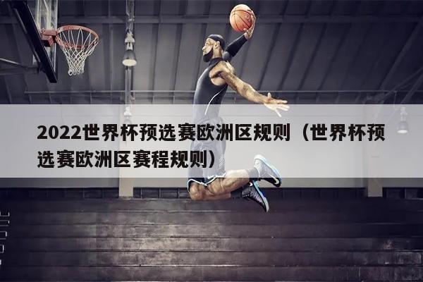2022世界杯预选赛欧洲区规则（世界杯预选赛欧洲区赛程规则）