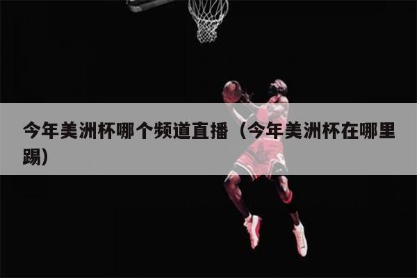 今年美洲杯哪个频道直播（今年美洲杯在哪里踢）