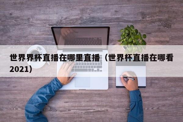世界界杯直播在哪里直播（世界杯直播在哪看2021）