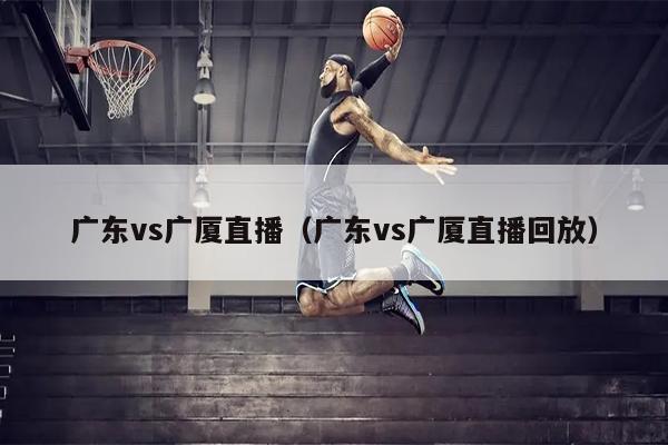 广东vs广厦直播（广东vs广厦直播回放）