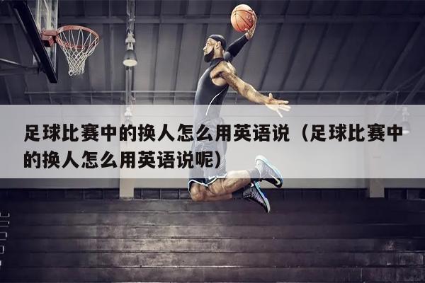 足球比赛中的换人怎么用英语说（足球比赛中的换人怎么用英语说呢）