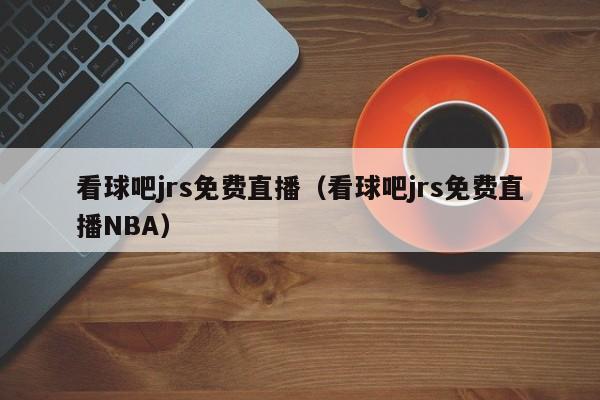 看球吧jrs免费直播（看球吧jrs免费直播NBA）