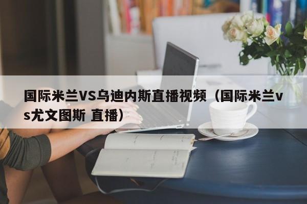 国际米兰VS乌迪内斯直播视频（国际米兰vs尤文图斯 直播）