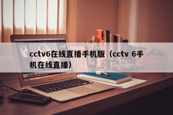 cctv6在线直播手机版（cctv 6手机在线直播）