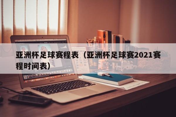 亚洲杯足球赛程表（亚洲杯足球赛2021赛程时间表）
