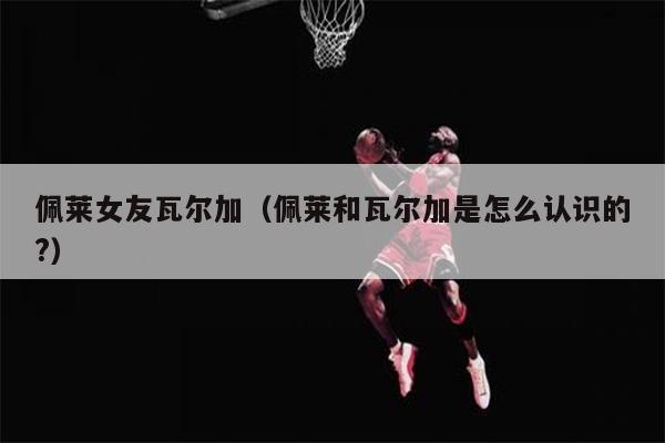 佩莱女友瓦尔加（佩莱和瓦尔加是怎么认识的?）