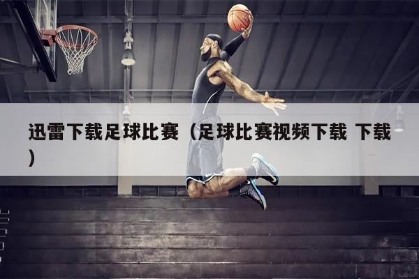 迅雷下载足球比赛（足球比赛视频下载 下载）