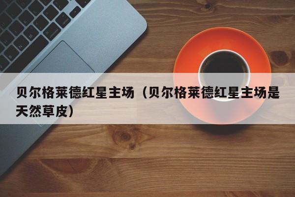 贝尔格莱德红星主场（贝尔格莱德红星主场是天然草皮）