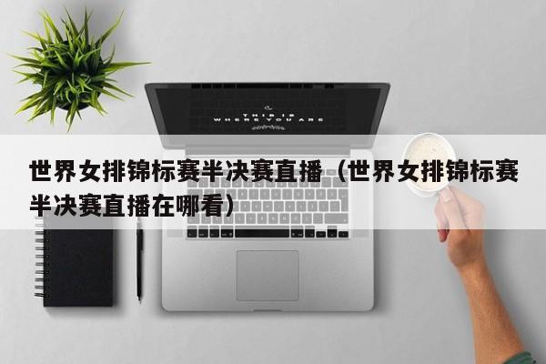 世界女排锦标赛半决赛直播（世界女排锦标赛半决赛直播在哪看）