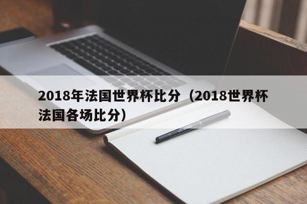 2018年法国世界杯比分（2018世界杯法国各场比分）