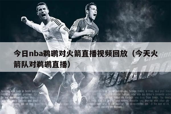 今日nba鹈鹕对火箭直播视频回放（今天火箭队对鹈鹕直播）