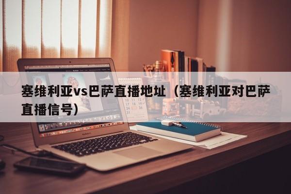 塞维利亚vs巴萨直播地址（塞维利亚对巴萨直播信号）
