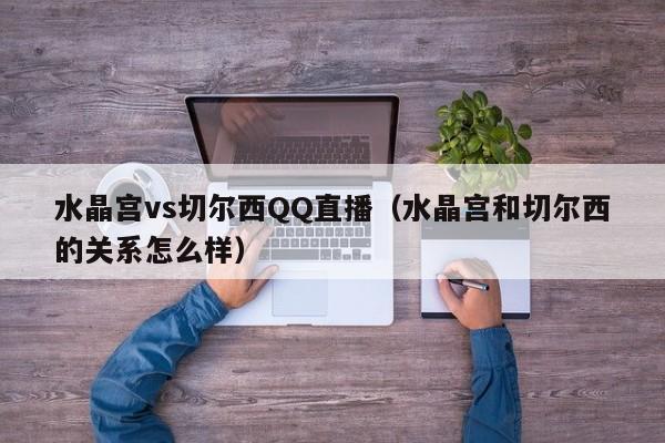 水晶宫vs切尔西QQ直播（水晶宫和切尔西的关系怎么样）