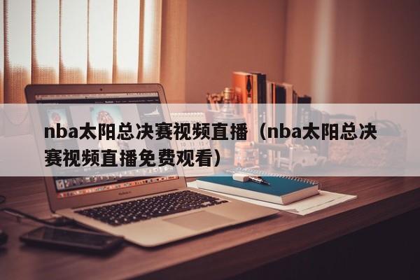 nba太阳总决赛视频直播（nba太阳总决赛视频直播免费观看）