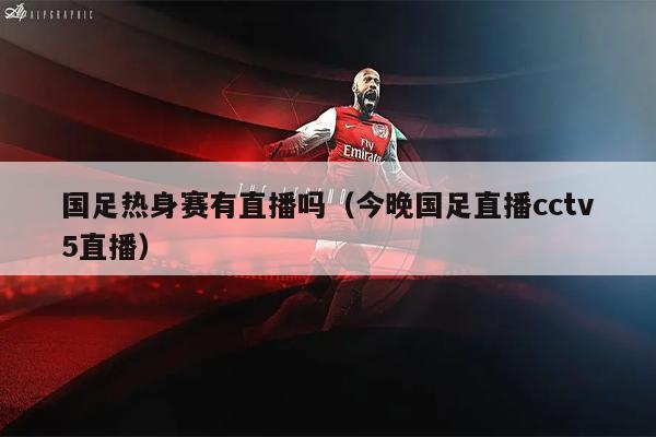 国足热身赛有直播吗（今晚国足直播cctv5直播）