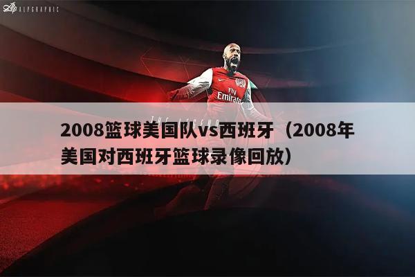 2008篮球美国队vs西班牙（2008年美国对西班牙篮球录像回放）