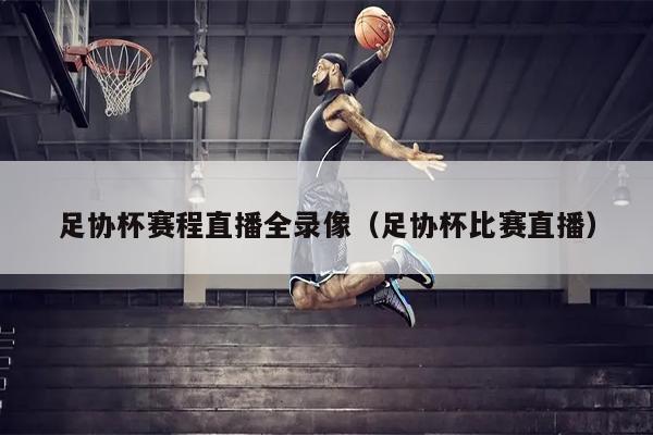 足协杯赛程直播全录像（足协杯比赛直播）