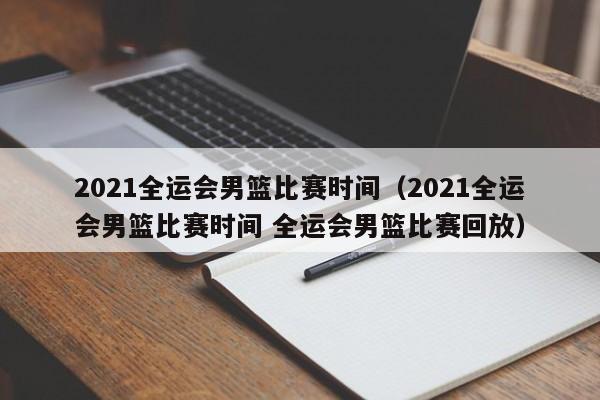 2021全运会男篮比赛时间（2021全运会男篮比赛时间 全运会男篮比赛回放）