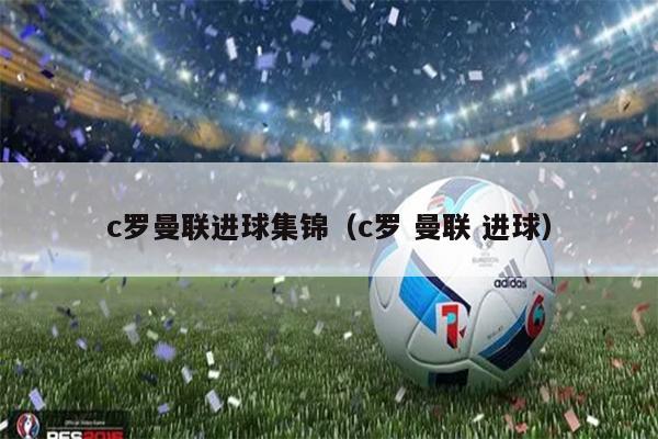 c罗曼联进球集锦（c罗 曼联 进球）