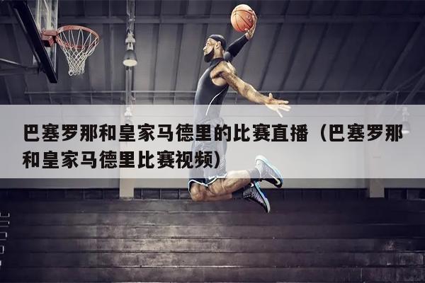 巴塞罗那和皇家马德里的比赛直播（巴塞罗那和皇家马德里比赛视频）