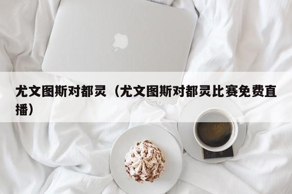 尤文图斯对都灵（尤文图斯对都灵比赛免费直播）