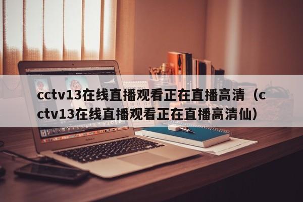 cctv13在线直播观看正在直播高清（cctv13在线直播观看正在直播高清仙）