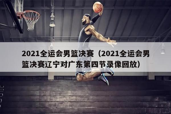 2021全运会男篮决赛（2021全运会男篮决赛辽宁对广东第四节录像回放）