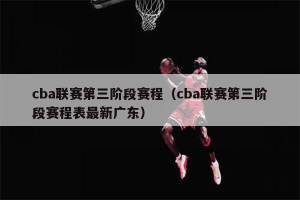 cba联赛第三阶段赛程（cba联赛第三阶段赛程表最新广东）