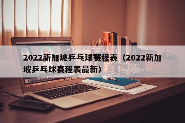2022新加坡乒乓球赛程表（2022新加坡乒乓球赛程表最新）