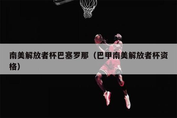 南美解放者杯巴塞罗那（巴甲南美解放者杯资格）