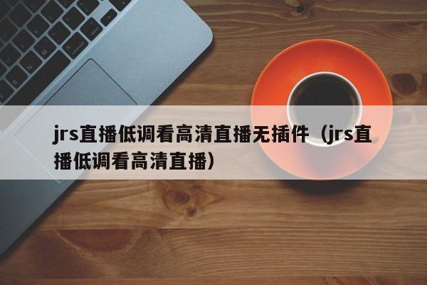 jrs直播低调看高清直播无插件（jrs直播低调看高清直播）