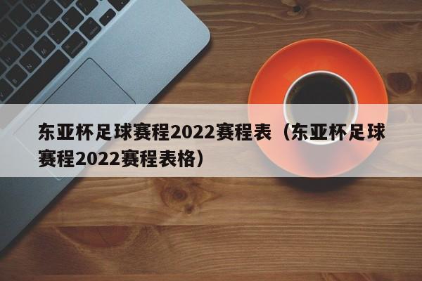 东亚杯足球赛程2022赛程表（东亚杯足球赛程2022赛程表格）