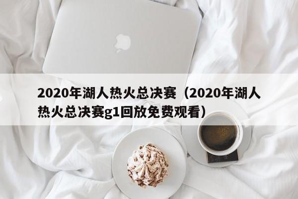 2020年湖人热火总决赛（2020年湖人热火总决赛g1回放免费观看）