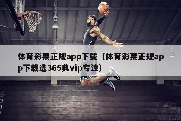 体育彩票正规app下载（体育彩票正规app下载选365典vip专注）