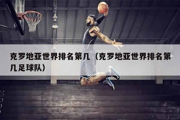克罗地亚世界排名第几（克罗地亚世界排名第几足球队）