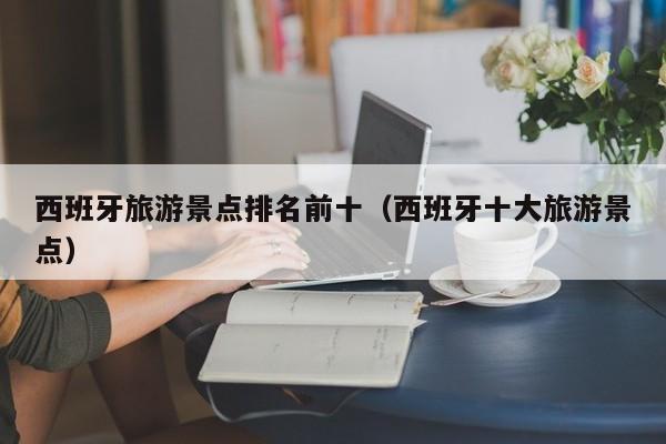 西班牙旅游景点排名前十（西班牙十大旅游景点）