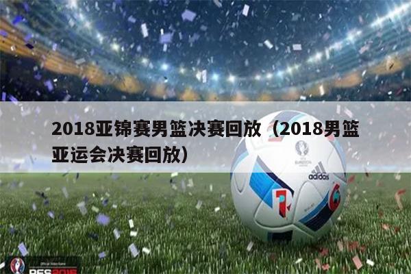2018亚锦赛男篮决赛回放（2018男篮亚运会决赛回放）