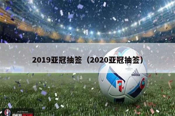 2019亚冠抽签（2020亚冠抽签）