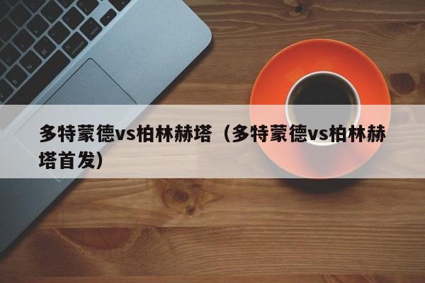 多特蒙德vs柏林赫塔（多特蒙德vs柏林赫塔首发）