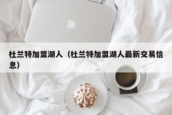 杜兰特加盟湖人（杜兰特加盟湖人最新交易信息）
