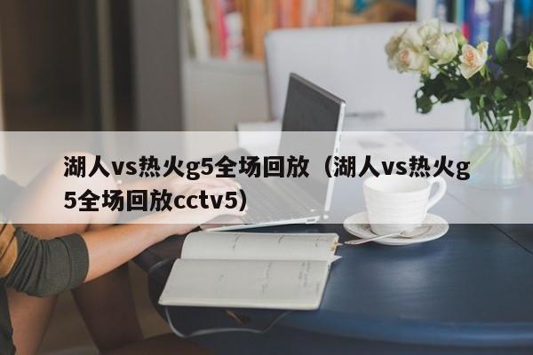 湖人vs热火g5全场回放（湖人vs热火g5全场回放cctv5）