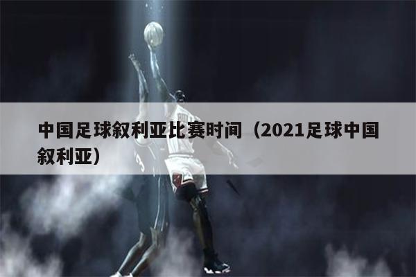 中国足球叙利亚比赛时间（2021足球中国叙利亚）
