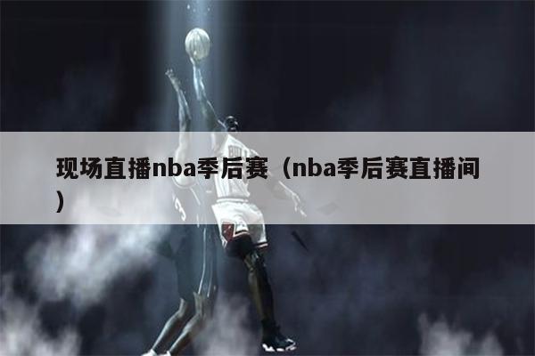 现场直播nba季后赛（nba季后赛直播间）