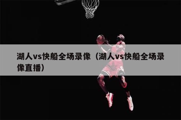 湖人vs快船全场录像（湖人vs快船全场录像直播）