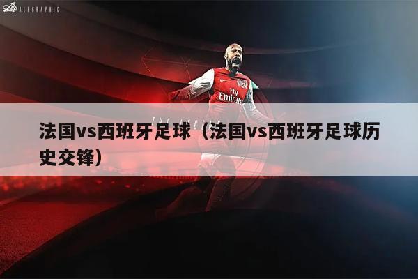 法国vs西班牙足球（法国vs西班牙足球历史交锋）
