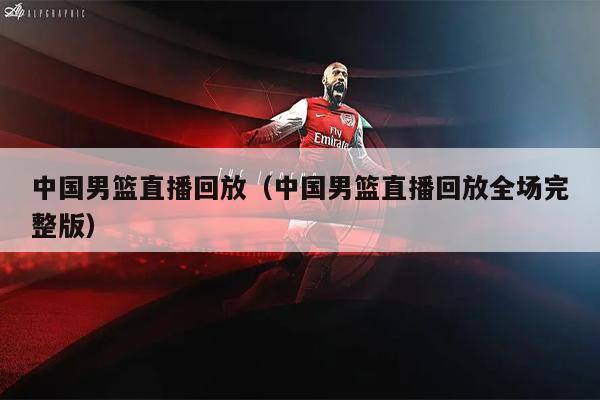 中国男篮直播回放（中国男篮直播回放全场完整版）