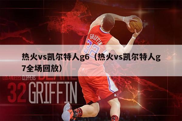 热火vs凯尔特人g6（热火vs凯尔特人g7全场回放）