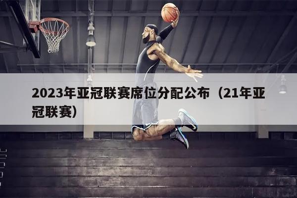 2023年亚冠联赛席位分配公布（21年亚冠联赛）