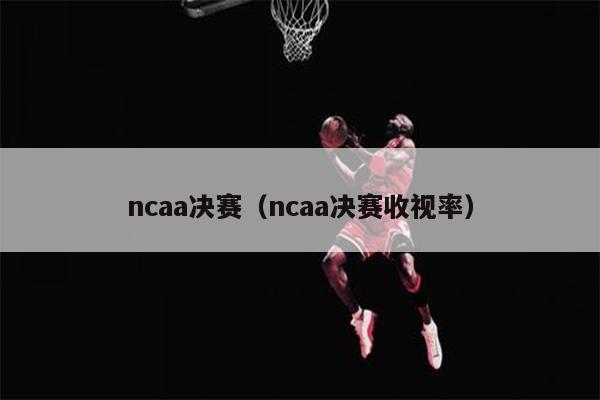 ncaa决赛（ncaa决赛收视率）